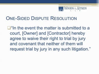 ONE-SIDED DISPUTE RESOLUTION
“In the event the matter is submitted to a
court, [Owner] and [Contractor] hereby
agree to waive their right to trial by jury
and covenant that neither of them will
request trial by jury in any such litigation.”
 