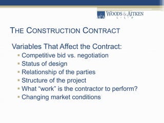 THE CONSTRUCTION CONTRACT
Variables That Affect the Contract:
 Competitive bid vs. negotiation
 Status of design
 Relationship of the parties
 Structure of the project
 What “work” is the contractor to perform?
 Changing market conditions
 