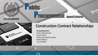 Construction Contract Relationships
Group Members:
Hasan Alhashhoush
Ismail Fakhro
Mohamad Gheath Kreaker
Naska Abbassi
Laur Vatsfeld
Public
Procurement Award Criteria
 