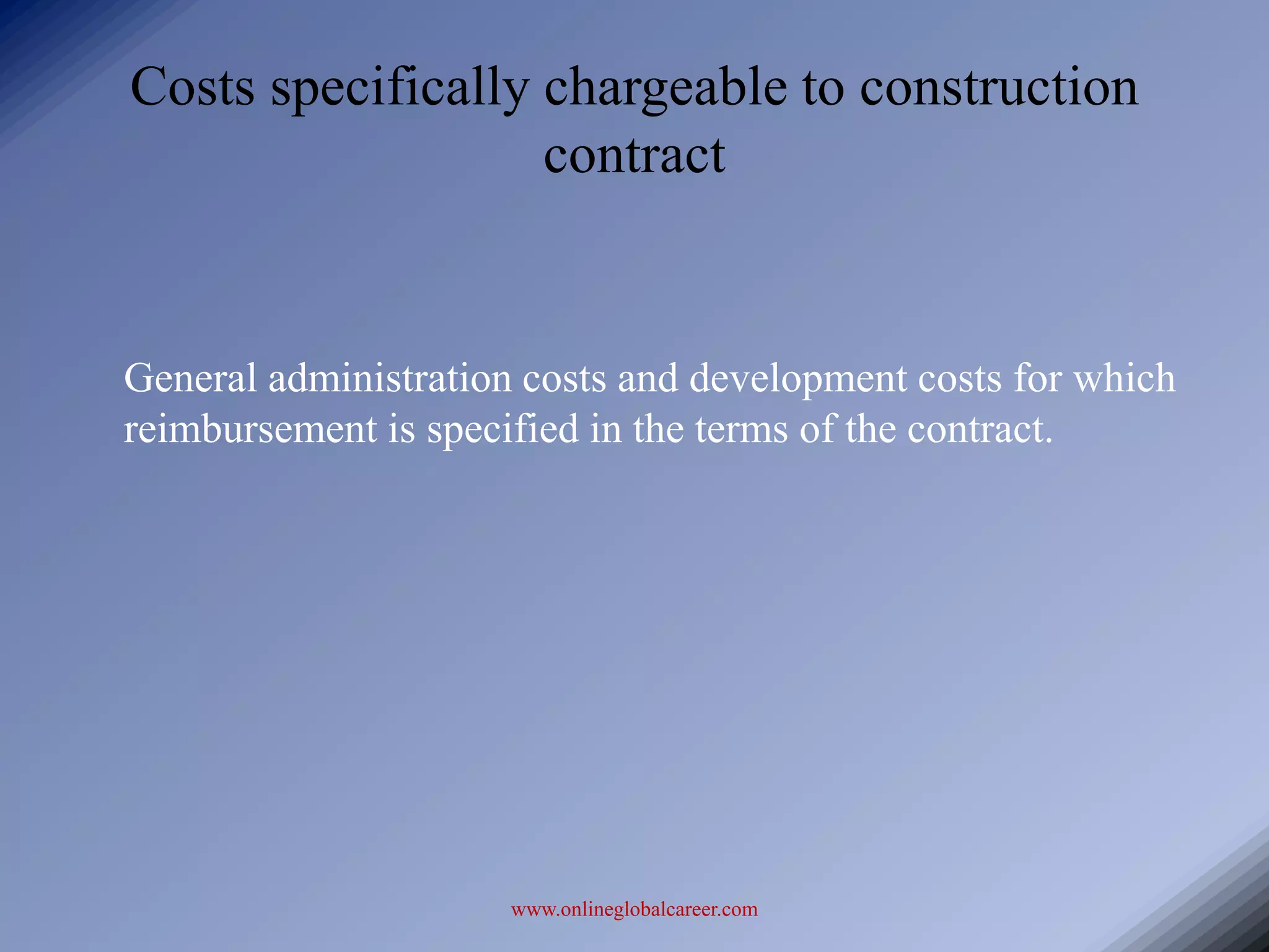 Costs specifically chargeable to construction
                   contract


General administration costs and development costs for which
reimbursement is specified in the terms of the contract.




                      www.onlineglobalcareer.com
 