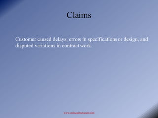 Claims

Customer caused delays, errors in specifications or design, and
disputed variations in contract work.




                      www.onlineglobalcareer.com
 