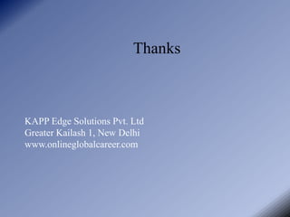 Thanks



KAPP Edge Solutions Pvt. Ltd
Greater Kailash 1, New Delhi
www.onlineglobalcareer.com
 