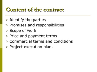 Content of the contractContent of the contract
o Identify the parties
o Promises and responsibilities
o Scope of work
o Price and payment terms
o Commercial terms and conditions
o Project execution plan.
 