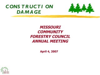 CONSTRUCTION DAMAGE April 4, 2007 MISSOURI COMMUNITY FORESTRY COUNCIL ANNUAL MEETING 