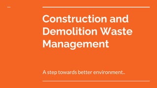 Construction and
Demolition Waste
Management
A step towards better environment..
 