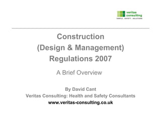 Construction
     (Design & Management)
        Regulations 2007
             A Brief Overview

                  By David Cant
Veritas Consulting: Health and Safety Consultants
          www.veritas-consulting.co.uk
 