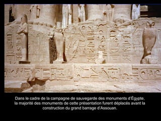 Dans le cadre de la campagne de sauvegarde des monuments d’Égypte,
la majorité des monuments de cette présentation furent déplacés avant la
construction du grand barrage d’Assouan.
 