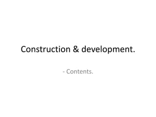 Construction & development.

         - Contents.
 