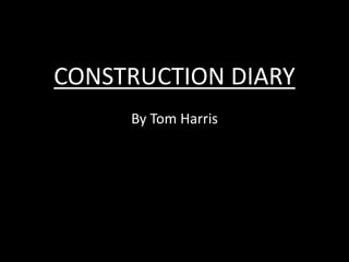 CONSTRUCTION DIARY
By Tom Harris
 