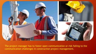 The project manager has to foster open communication or risk falling to the
communication challenges in construction project management.
 