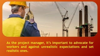 As the project manager, it’s important to advocate for
workers and against unrealistic expectations and set
realistic ones.
 