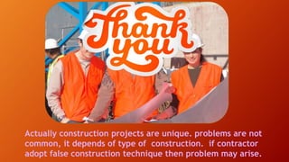 Actually construction projects are unique. problems are not
common, it depends of type of construction. if contractor
adopt false construction technique then problem may arise.
 