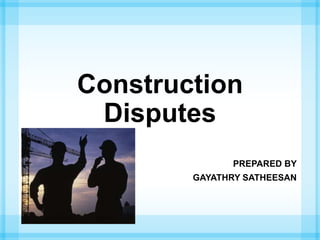 Construction
Disputes
PREPARED BY
GAYATHRY SATHEESAN
 