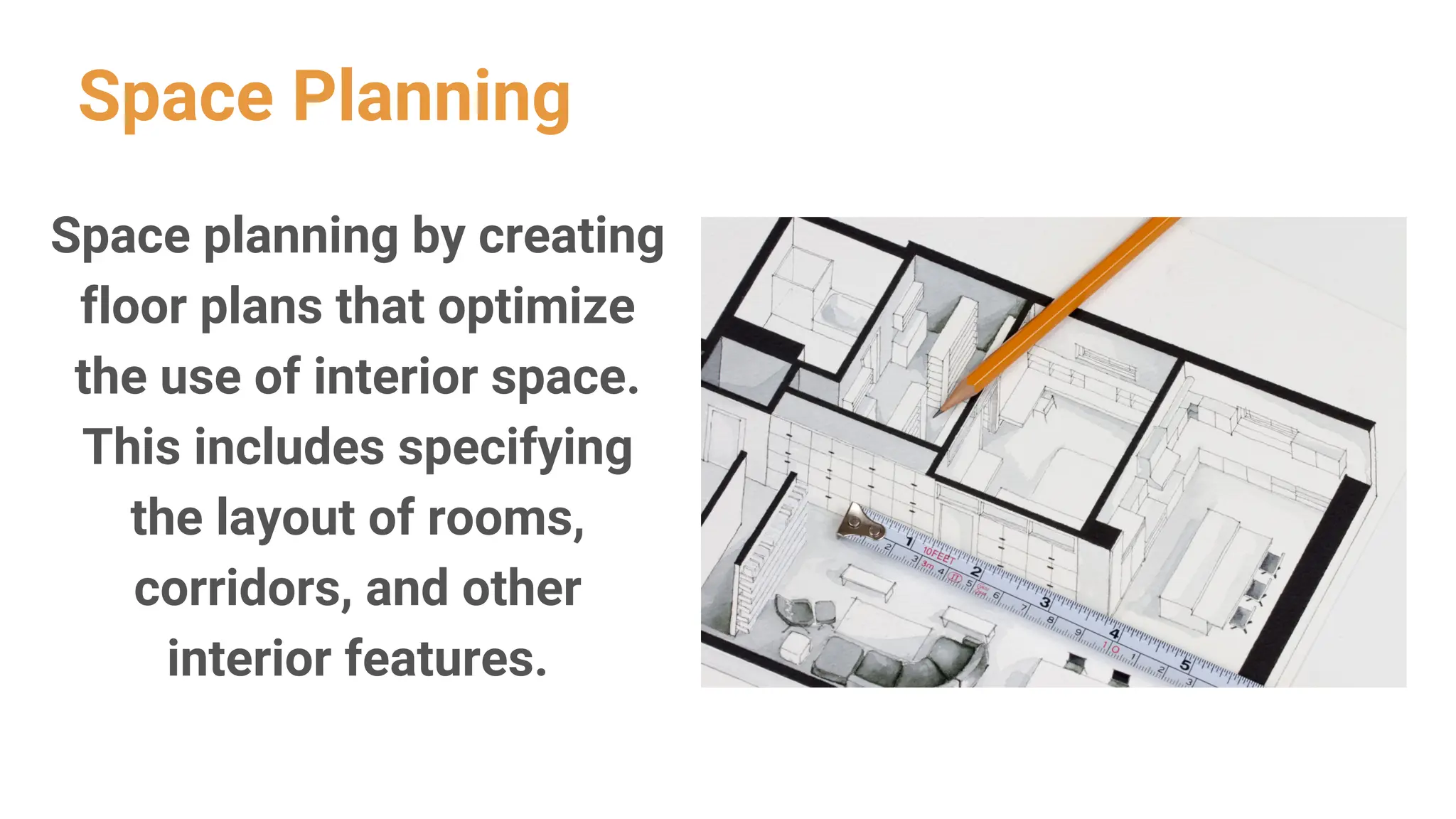 Space Planning
Space planning by creating
floor plans that optimize
the use of interior space.
This includes specifying
the layout of rooms,
corridors, and other
interior features.