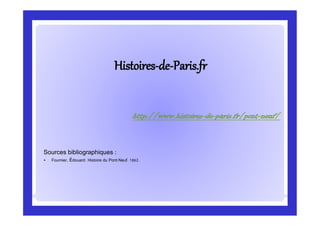 HistoiresHistoires--dede--Paris.frParis.fr
Sources bibliographiques :
 Fournier, Édouard. Histoire du Pont-Neuf. 1862.
http://www.histoires-de-paris.fr/pont-neuf/
 