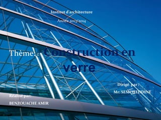 Institut d'architecture
Année 2013/2014

Thème:

Construction en

verre
Dirigé par :
Réalisé par:
BENZOUACHE AMIR

Mr: SEMCHEDDINE

 