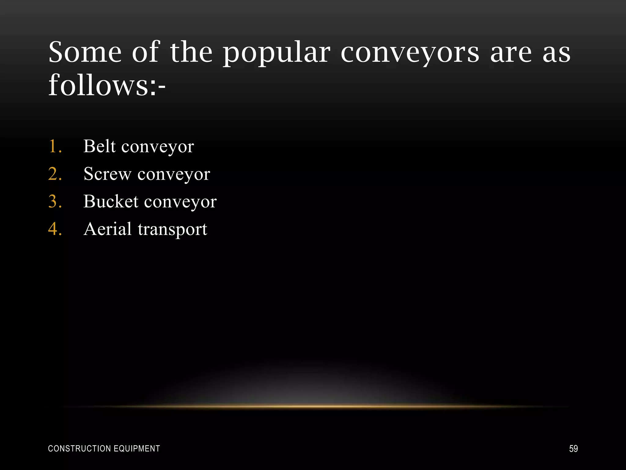 Some of the popular conveyors are as
follows:-

1.    Belt conveyor
2.    Screw conveyor
3.    Bucket conveyor
4.    Aerial transport




CONSTRUCTION EQUIPMENT             59
 