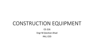 CONSTRUCTION EQUIPMENT
CE-216
Engr M Zeeshan Ahad
INU, CED
 