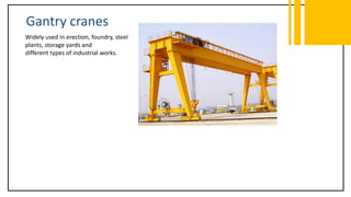 Gantry cranes
Widely used in erection, foundry, steel
plants, storage yards and
different types of industrial works.
 