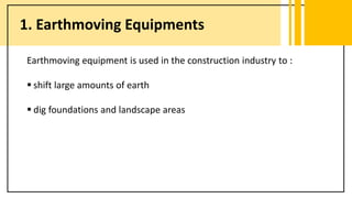 1. Earthmoving Equipments
Earthmoving equipment is used in the construction industry to :
 shift large amounts of earth
 dig foundations and landscape areas
 