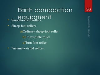 Earth compaction
equipment
CONSTRUCTION
EQUIPMENT
30
• Smooth-wheel rollers.
• Sheep-foot rollers
a)Ordinary sheep-foot roller
b)Convertible roller
c)Turn foot roller
• Pneumatic-tyred rollers
 