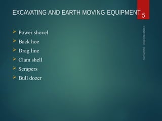EXCAVATING AND EARTH MOVING EQUIPMENT
CONSTRUCTION
EQUIPMENT
5
 Power shovel
 Back hoe
 Drag line
 Clam shell
 Scrapers
 Bull dozer
 