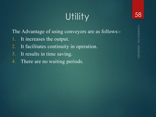 Utility
CONSTRUCTION
EQUIPMENT
58
The Advantage of using conveyors are as follows:-
1. It increases the output.
2. It facilitates continuity in operation.
3. It results in time saving.
4. There are no waiting periods.
 