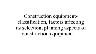 Construction equipment-
classification, factors affecting
its selection, planning aspects of
construction equipment
 