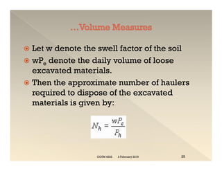  Let w denote the swell factor of the soil
 wPe denote the daily volume of loose
excavated materials.
 Then the approximate number of haulers
required to dispose of the excavated
materials is given by:
 Let w denote the swell factor of the soil
 wPe denote the daily volume of loose
excavated materials.
 Then the approximate number of haulers
required to dispose of the excavated
materials is given by:
2 February 2019
COTM 4202 25
 