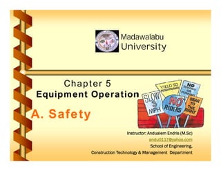 Chapter 5
Chapter 5
Equipment Operation
Equipment Operation
Madawalabu
Madawalabu
University
University
Chapter 5
Chapter 5
Equipment Operation
Equipment Operation
Inst
Instr
ructor
uctor:
: Andualem
Andualem Endris
Endris (
(M.Sc
M.Sc)
)
andu0117@yahoo.com
andu0117@yahoo.com
School of Engineering,
School of Engineering,
Construction Technology & Management
Construction Technology & Management D
Department
epartment
A. Safety
A. Safety
 