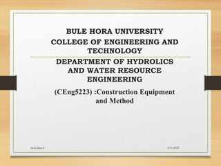 BULE HORA UNIVERSITY
COLLEGE OF ENGINEERING AND
TECHNOLOGY
DEPARTMENT OF HYDROLICS
AND WATER RESOURCE
ENGINEERING
(CEng5223) :Construction Equipment
and Method
Set by Abate N 4/4/2022
 