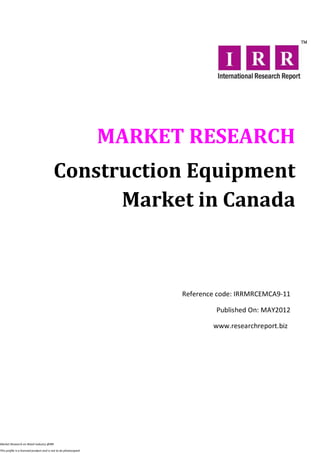 MARKET RESEARCH
                                          Construction Equipment
                                                Market in Canada



                                                                        Reference code: IRRMRCEMCA9-11

                                                                                 Published On: MAY2012

                                                                                www.researchreport.biz




Market Research on Retail industry @IRR

This profile is a licensed product and is not to be photocopied
 