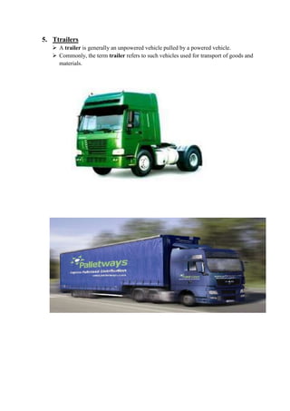 5. Ttrailers 
 A trailer is generally an unpowered vehicle pulled by a powered vehicle. 
 Commonly, the term trailer refers to such vehicles used for transport of goods and 
materials. 
 