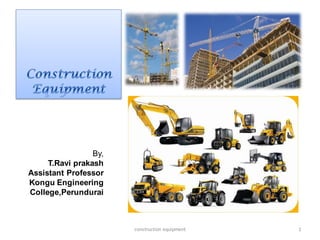 construction equipment 1
By,
T.Ravi prakash
Assistant Professor
Kongu Engineering
College,Perundurai
 