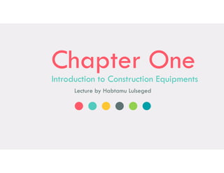 Chapter One
Introduction to Construction Equipments
Lecture by Habtamu Lulseged
 