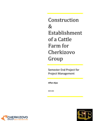 Construction
&
Establishment
of a Cattle
Farm for
Cherkizovo
Group
Semester End Project for
Project Management
Affan Aijaz
B09-004
 