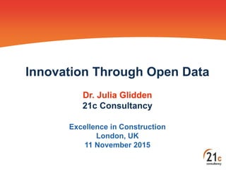 Innovation Through Open Data
Dr. Julia Glidden
21c Consultancy
Excellence in Construction
London, UK
11 November 2015
 