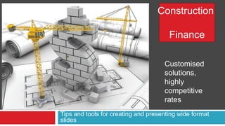 Tips and tools for creating and presenting wide format
slides
Construction
Finance
Customised
solutions,
highly
competitive
rates
 