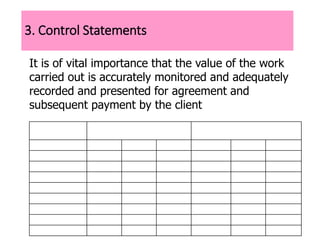 3. Control Statements
It is of vital importance that the value of the work
carried out is accurately monitored and adequately
recorded and presented for agreement and
subsequent payment by the client
 