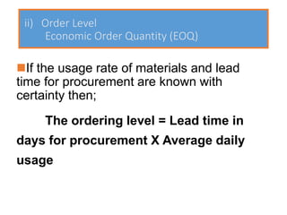 ii) Order Level
Economic Order Quantity (EOQ)
◼If the usage rate of materials and lead
time for procurement are known with
certainty then;
The ordering level = Lead time in
days for procurement X Average daily
usage
 