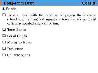 2. Bonds
❑ Issue a bond with the promise of paying the investor
(Bond holding firm) a designated interest on his money at
certain scheduled intervals of time
❑ Term Bonds
❑ Serial Bonds
❑ Mortgage Bonds
❑ Debenture
❑ Callable bonds
Long-term Debt (Cont’d)
 