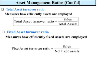 Asset Management Ratios (Cont’d)
Assets
Total
Sales
ratio
over
Asset turn
Total =
❑ Total Asset turnover ratio
Measures how efficiently assets are employed
❑ Fixed Asset turnover ratio
Measures how efficiently fixed assets are employed
assets
fixed
Net
Sales
ratio
over
Asset turn
Fixe =
 