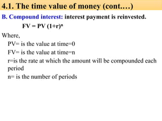 B. Compound interest: interest payment is reinvested.
FV = PV (1+r)n
Where,
PV= is the value at time=0
FV= is the value at time=n
r=is the rate at which the amount will be compounded each
period
n= is the number of periods
4.1. The time value of money (cont.…)
 
