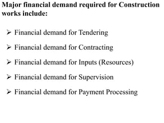 ➢ Financial demand for Tendering
➢ Financial demand for Contracting
➢ Financial demand for Inputs (Resources)
➢ Financial demand for Supervision
➢ Financial demand for Payment Processing
Major financial demand required for Construction
works include:
 