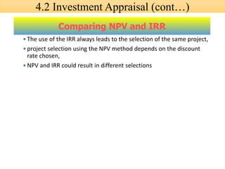 •The use of the IRR always leads to the selection of the same project,
•project selection using the NPV method depends on the discount
rate chosen,
•NPV and IRR could result in different selections
Comparing NPV and IRR
4.2 Investment Appraisal (cont…)
 