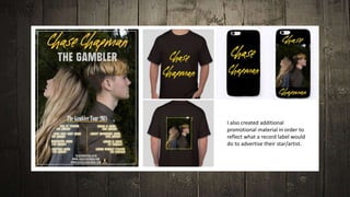 I also created additional
promotional material in order to
reflect what a record label would
do to advertise their star/artist.
 