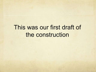 This was our first draft of
the construction
 