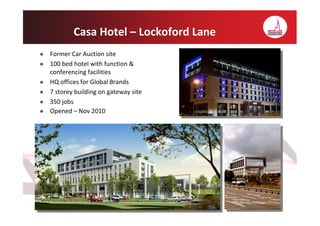 Casa Hotel – Lockoford Lane
Former Car Auction site
100 bed hotel with function &
conferencing facilities
HQ offices for Global Brands
7 storey building on gateway site
350 jobs
Opened – Nov 2010
 