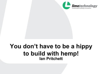 You don’t have to be a hippy
    to build with hemp!
          Ian Pritchett
 