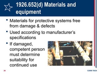 26 ©2006 TEEX
1926.652(d) Materials and
equipment
 Materials for protective systems free
from damage & defects
 Used according to manufacturer’s
specifications
 If damaged,
competent person
must determine
suitability for
continued use
 